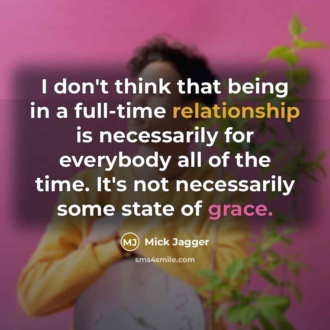 “I don't think that being in a full-time relationship is necessarily for everybody all of the time. It's not necessarily some state of grace.” quote by Mick Jagger