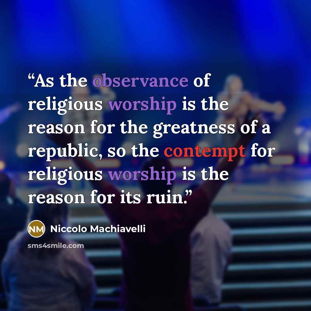 “As the observance of religious worship is the reason for the greatness of a republic, so the contempt for religious worship is the reason for its ruin.” quote by Niccolò Machiavelli