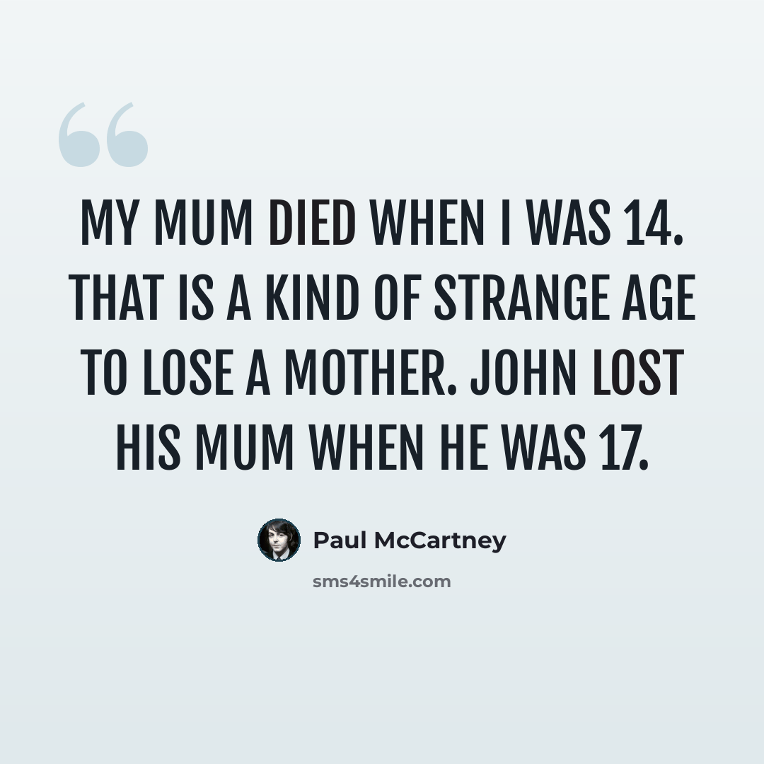 “My mum died when I was 14. That is a kind of strange age to lose a mother. John lost his mum when he was 17.” quote by Paul McCartney