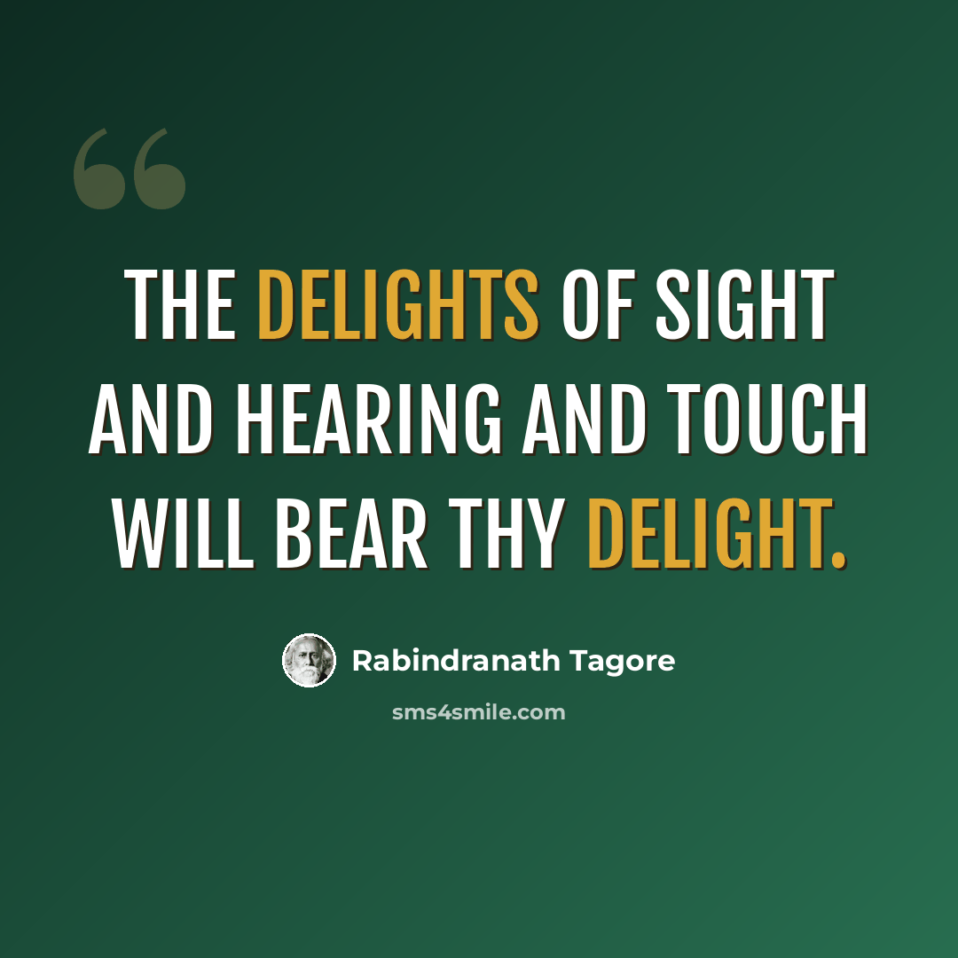 “The delights of sight and hearing and touch will bear thy delight.” quote by Rabindranath Tagore