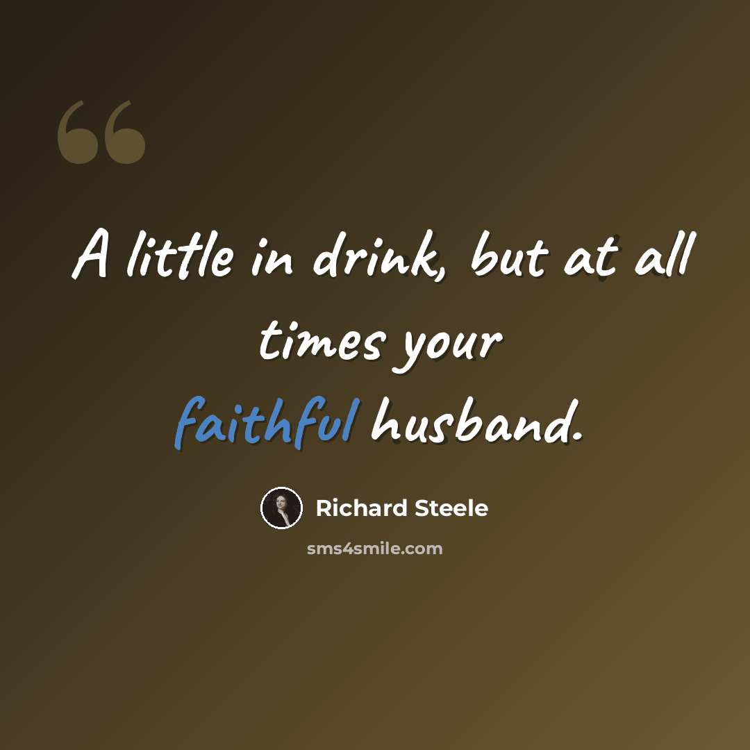 “A little in drink, but at all times your faithful husband.” quote by Richard Steele