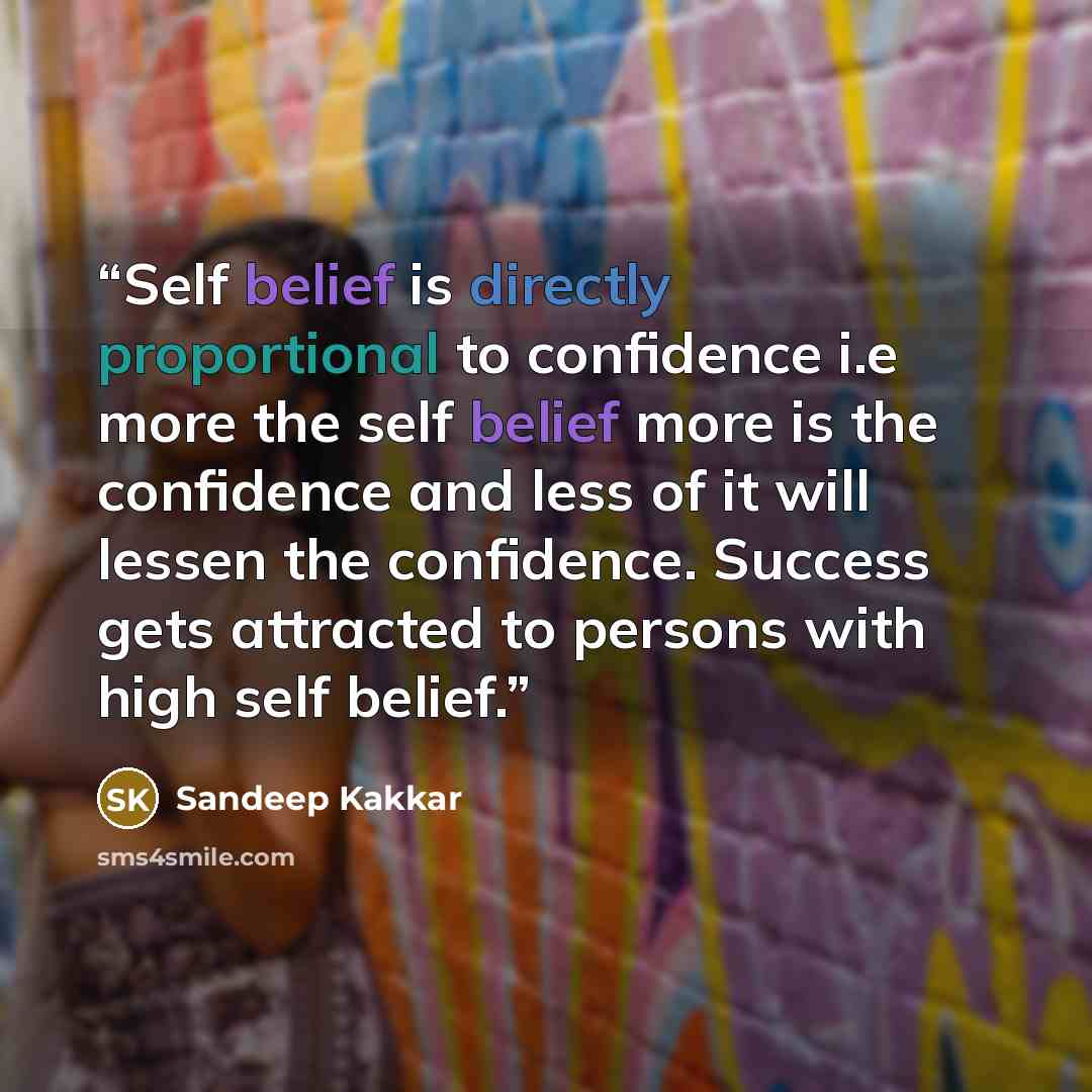 “Self belief is directly proportional to confidence i.e more the self belief more is the confidence and less of it will lessen the confidence. Success gets attracted to persons with high self belief.” quote by Sandeep Kakkar