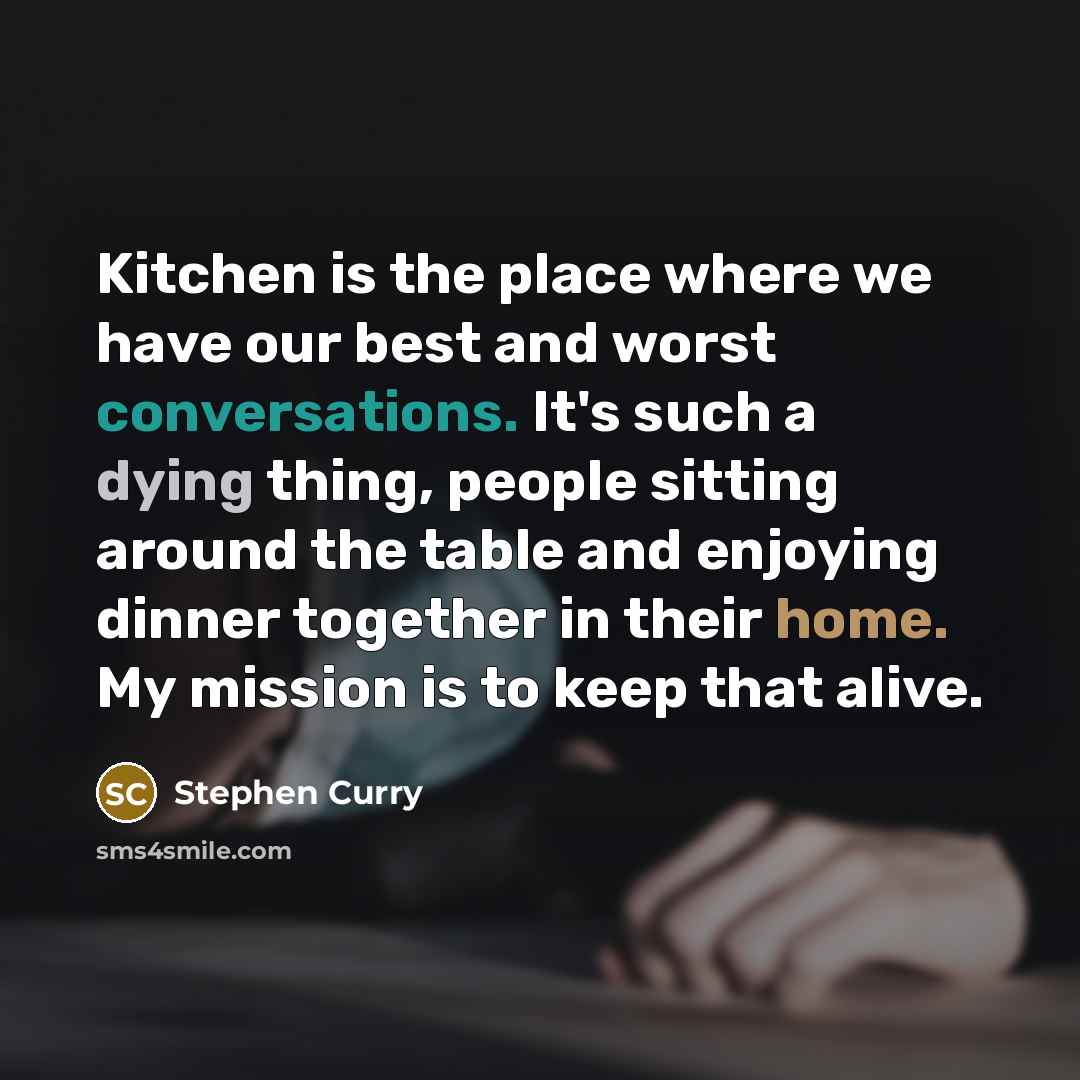 “Kitchen is the place where we have our best and worst conversations. It's such a dying thing, people sitting around the table and enjoying dinner together in their home. My mission is to keep that alive.” quote by Stephen Curry