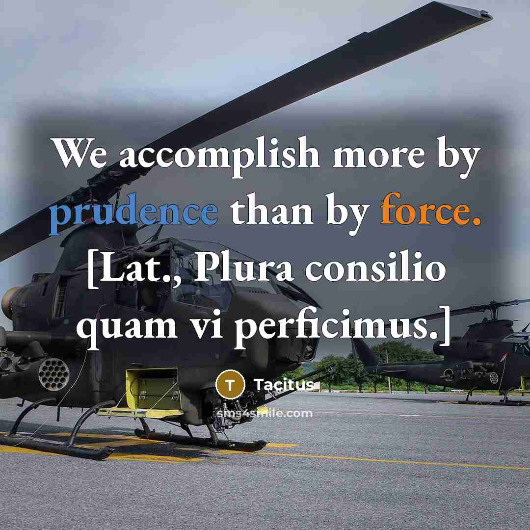 “We accomplish more by prudence than by force. [Lat., Plura consilio quam vi perficimus.]” quote by Tacitus