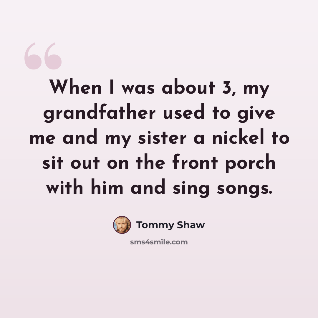 “When I was about 3, my grandfather used to give me and my sister a nickel to sit out on the front porch with him and sing songs.” quote by Tommy Shaw