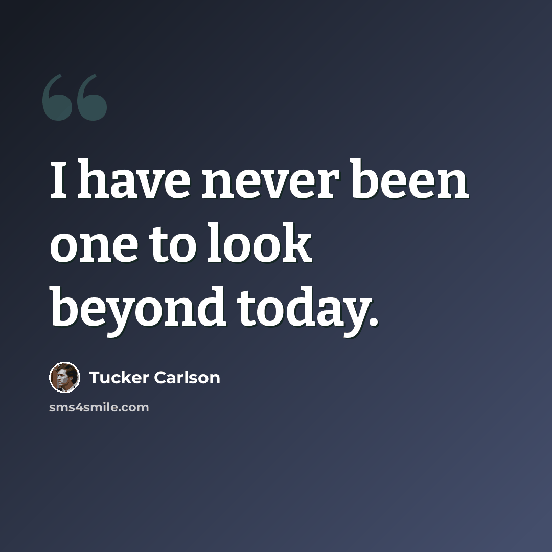 “I have never been one to look beyond today.” quote by Tucker Carlson