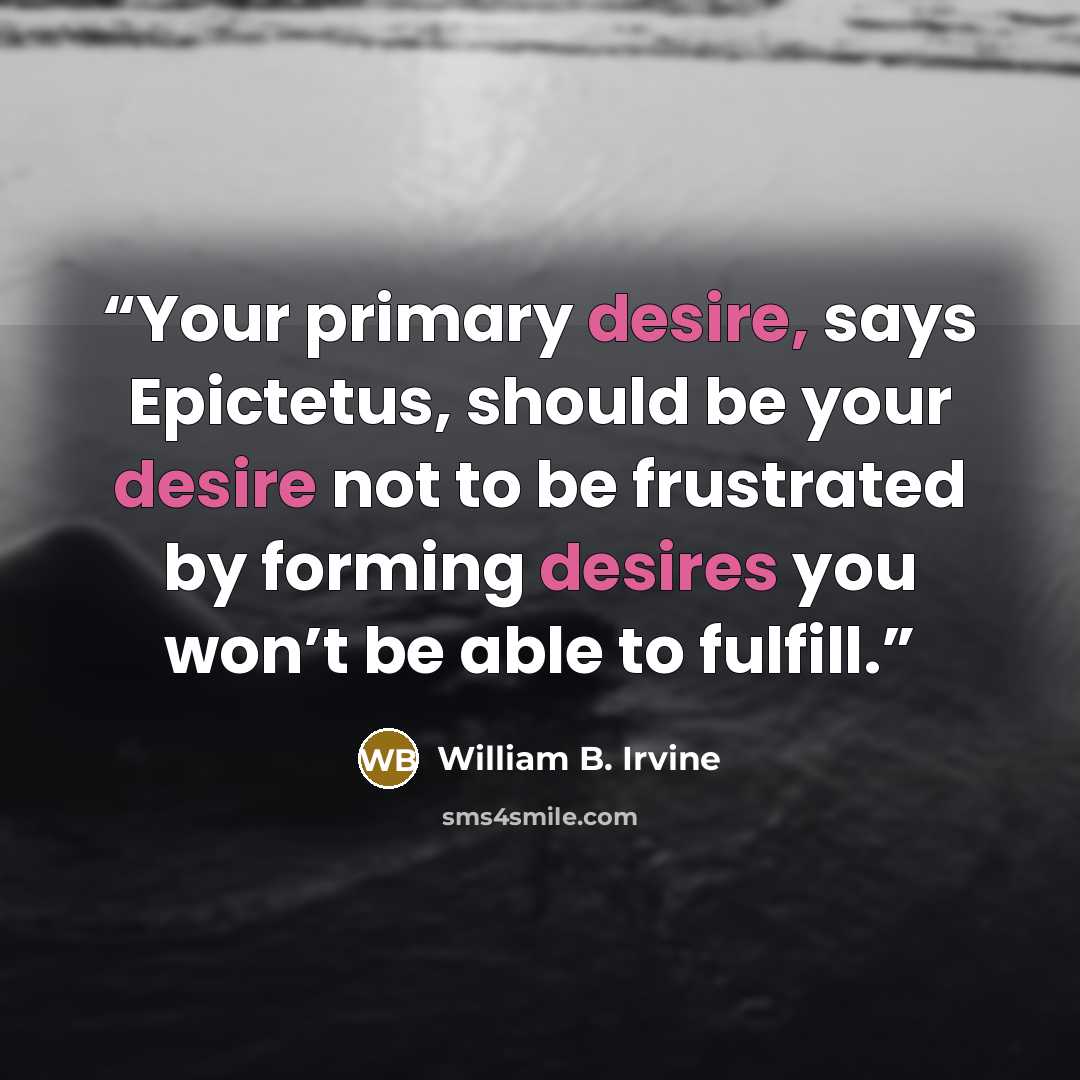 “Your primary desire, says Epictetus, should be your desire not to be frustrated by forming desires you won’t be able to fulfill.” quote by William B. Irvine