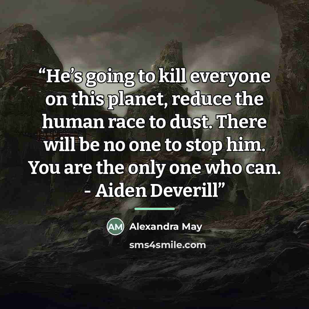 “He’s going to kill everyone on this planet, reduce the human race to dust. There will be no one to stop him. You are the only one who can. - Aiden Deverill” quote by Alexandra May