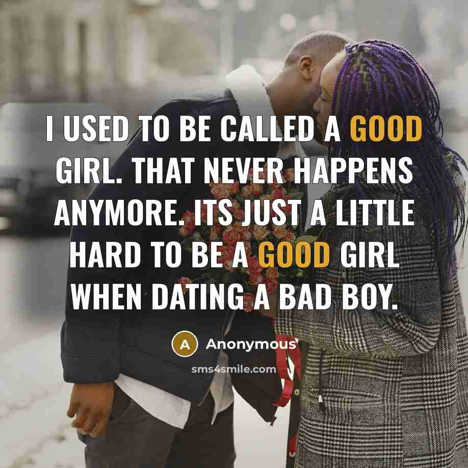 “I used to be called a good girl. That never happens anymore. Its just a little hard to be a good girl when dating a bad boy.” quote by Anonymous