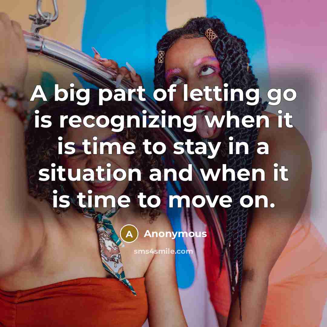 “A big part of letting go is recognizing when it is time to stay in a situation and when it is time to move on.” quote by Anonymous
