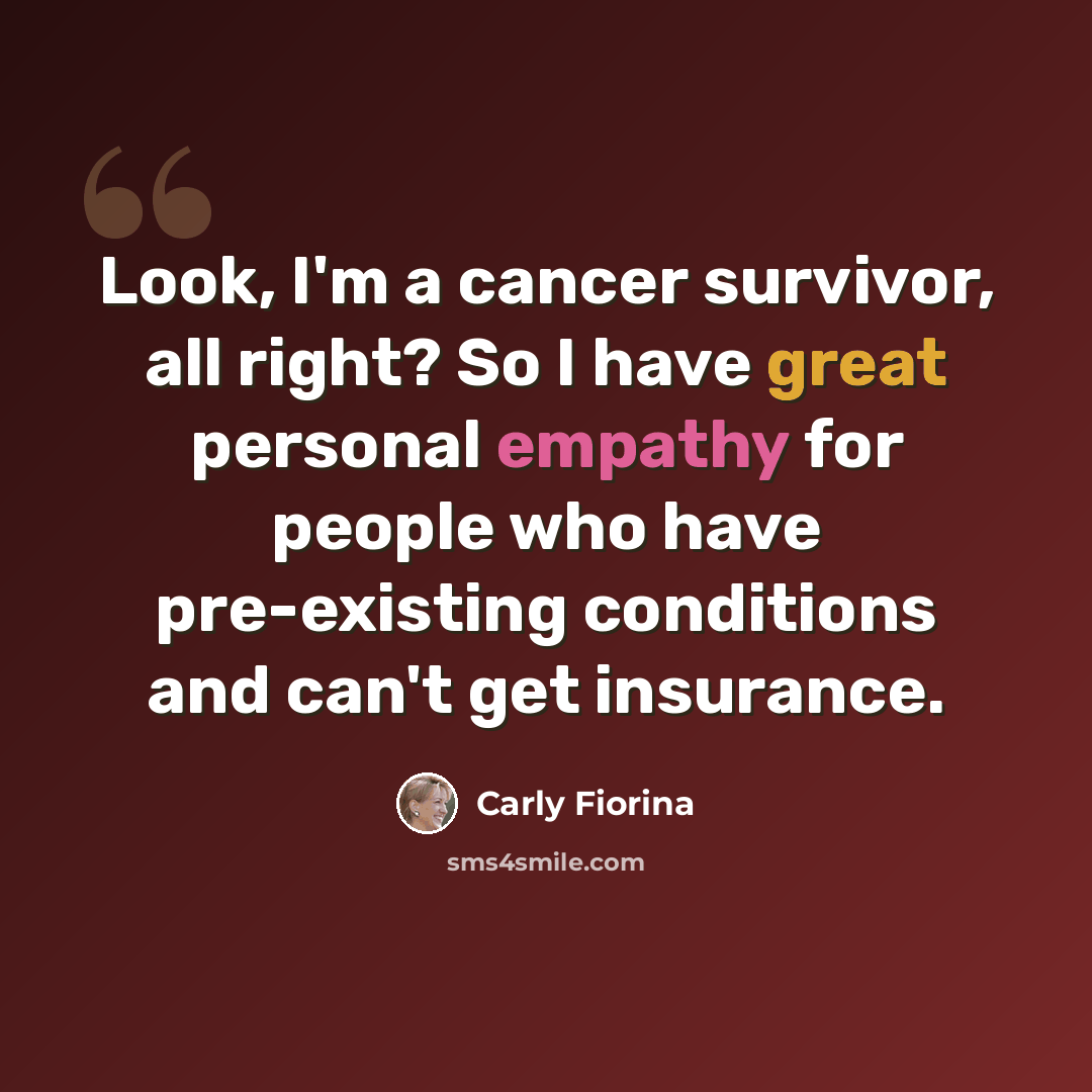 “Look, I'm a cancer survivor, all right? So I have great personal empathy for people who have pre-existing conditions and can't get insurance.” quote by Carly Fiorina