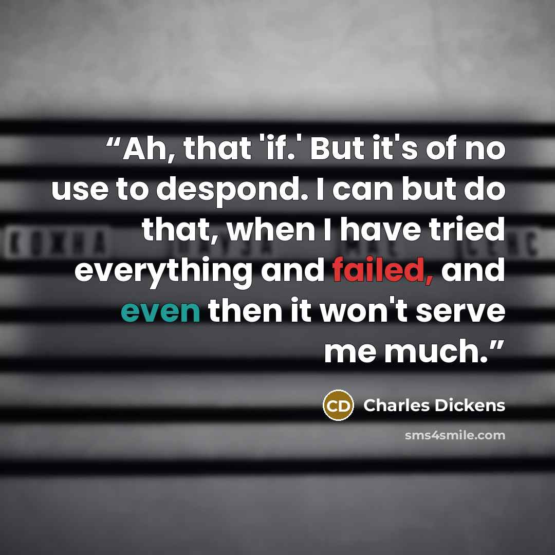“Ah, that 'if.' But it's of no use to despond. I can but do that, when I have tried everything and failed, and even then it won't serve me much.” quote by Charles Dickens