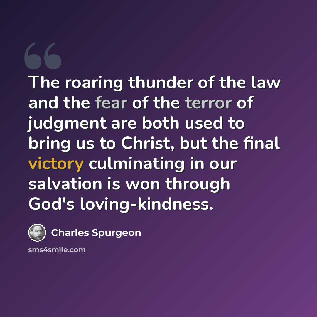 “The roaring thunder of the law and the fear of the terror of judgment are both used to bring us to Christ, but the final victory culminating in our salvation is won through God's loving-kindness.” quote by Charles Spurgeon