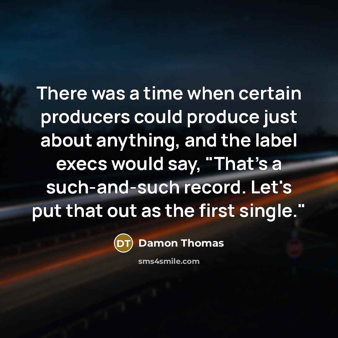 “There was a time when certain producers could produce just about anything, and the label execs would say, "That's a such-and-such record. Let's put that out as the first single."” quote by Damon Thomas