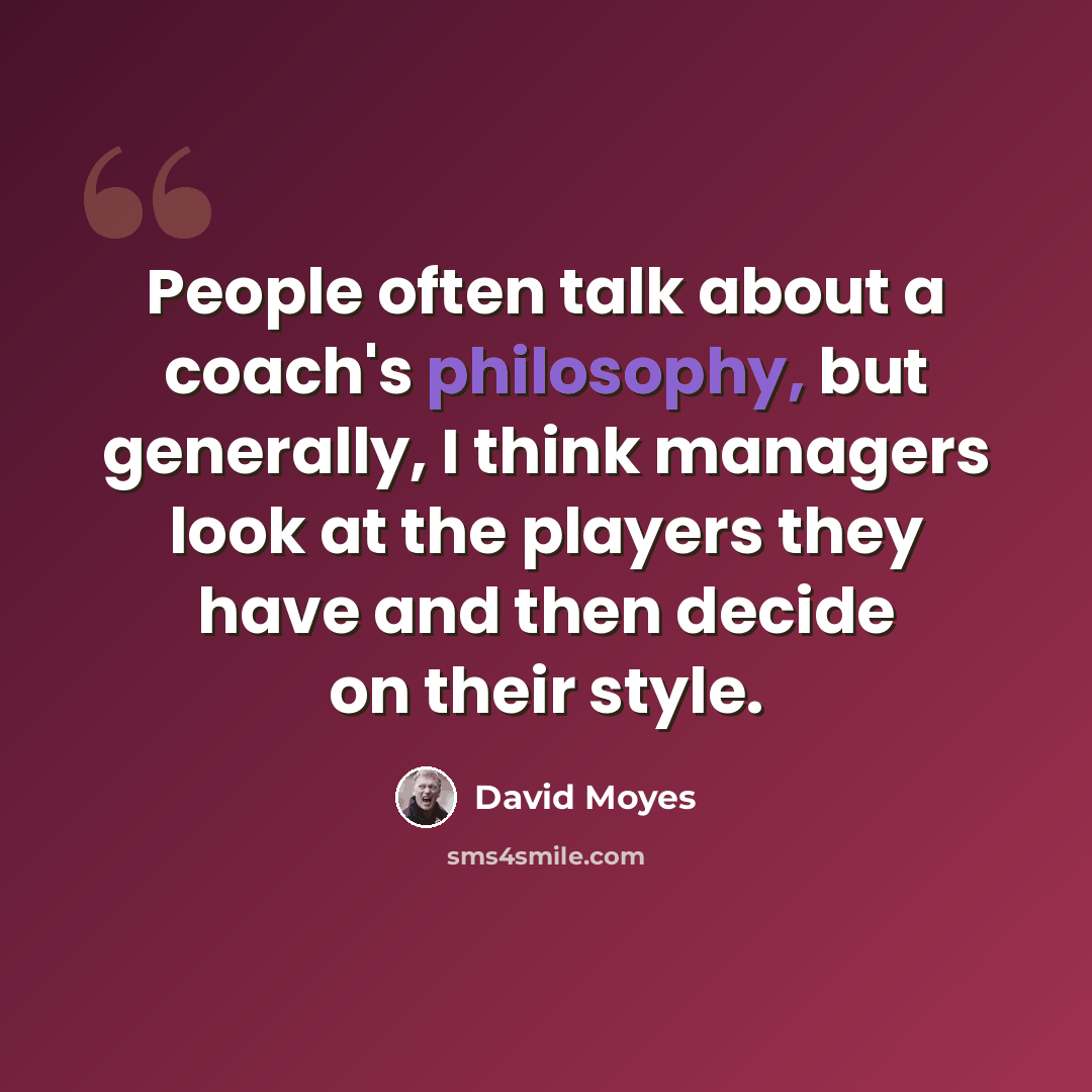 “People often talk about a coach's philosophy, but generally, I think managers look at the players they have and then decide on their style.” quote by David Moyes