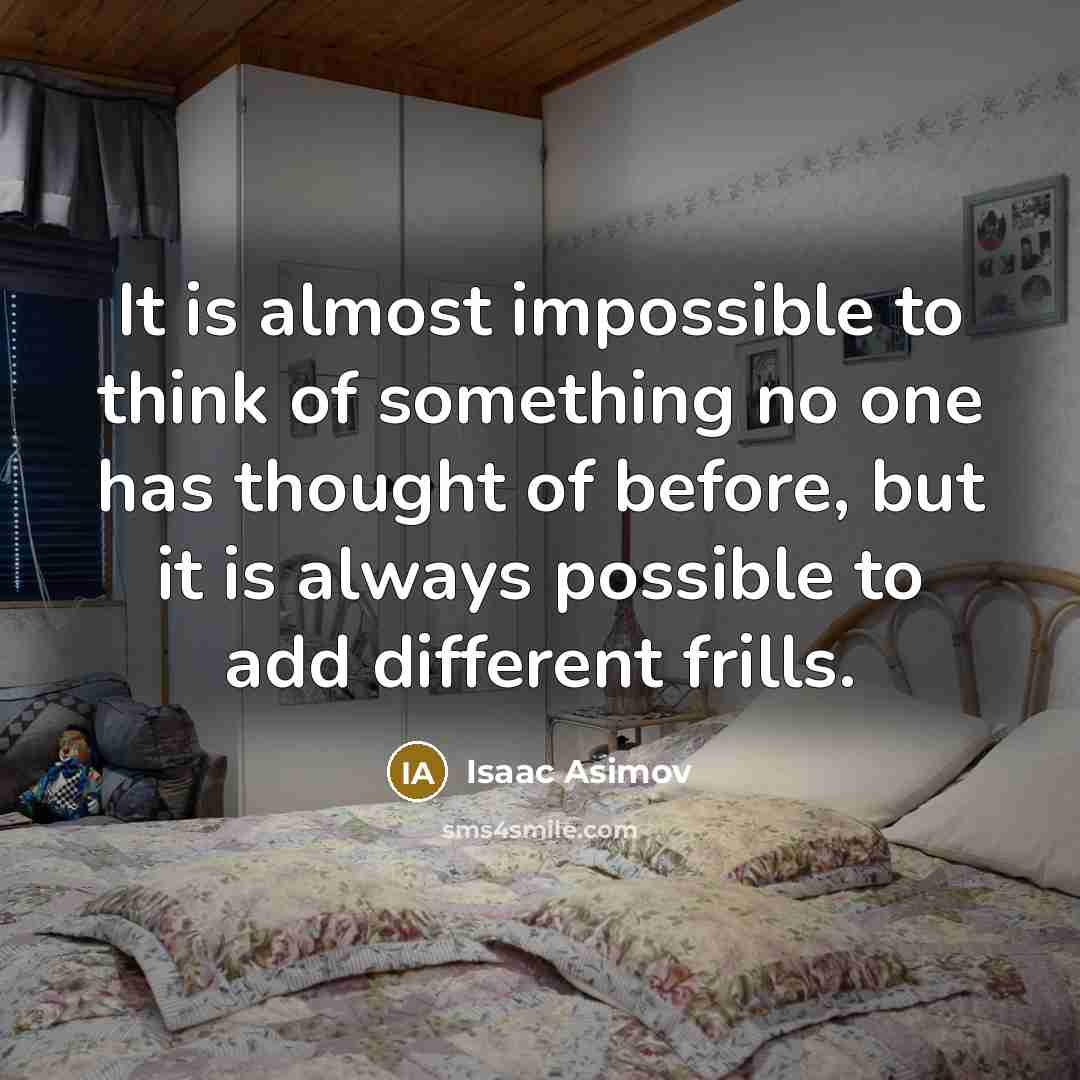“It is almost impossible to think of something no one has thought of before, but it is always possible to add different frills.” quote by Isaac Asimov