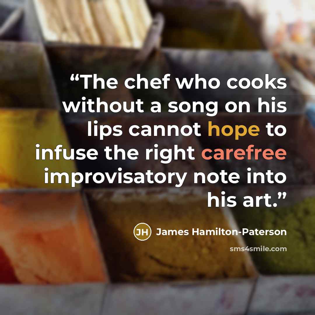 “The chef who cooks without a song on his lips cannot hope to infuse the right carefree improvisatory note into his art.” quote by James Hamilton-Paterson
