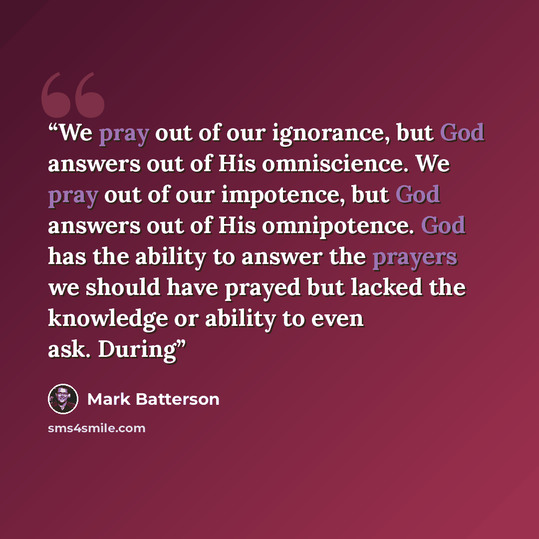“We pray out of our ignorance, but God answers out of His omniscience. We pray out of our impotence, but God answers out of His omnipotence. God has the ability to answer the prayers we should have prayed but lacked the knowledge or ability to even ask. During” quote by Mark Batterson