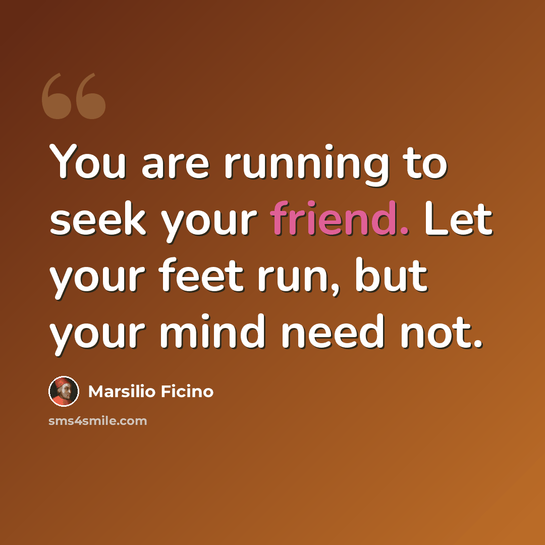 “You are running to seek your friend. Let your feet run, but your mind need not.” quote by Marsilio Ficino