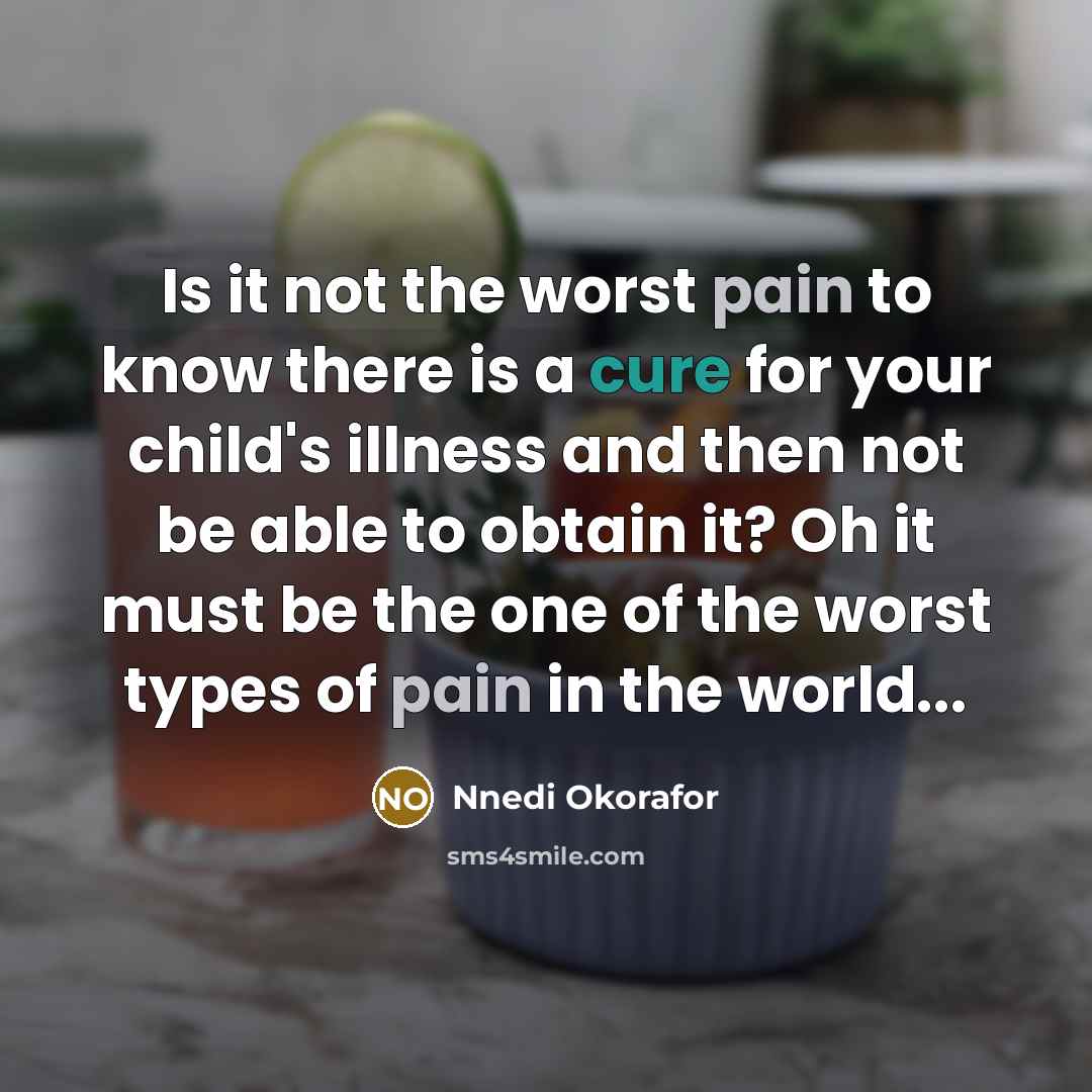 “Is it not the worst pain to know there is a cure for your child's illness and then not be able to obtain it? Oh it must be the one of the worst types of pain in the world...” quote by Nnedi Okorafor