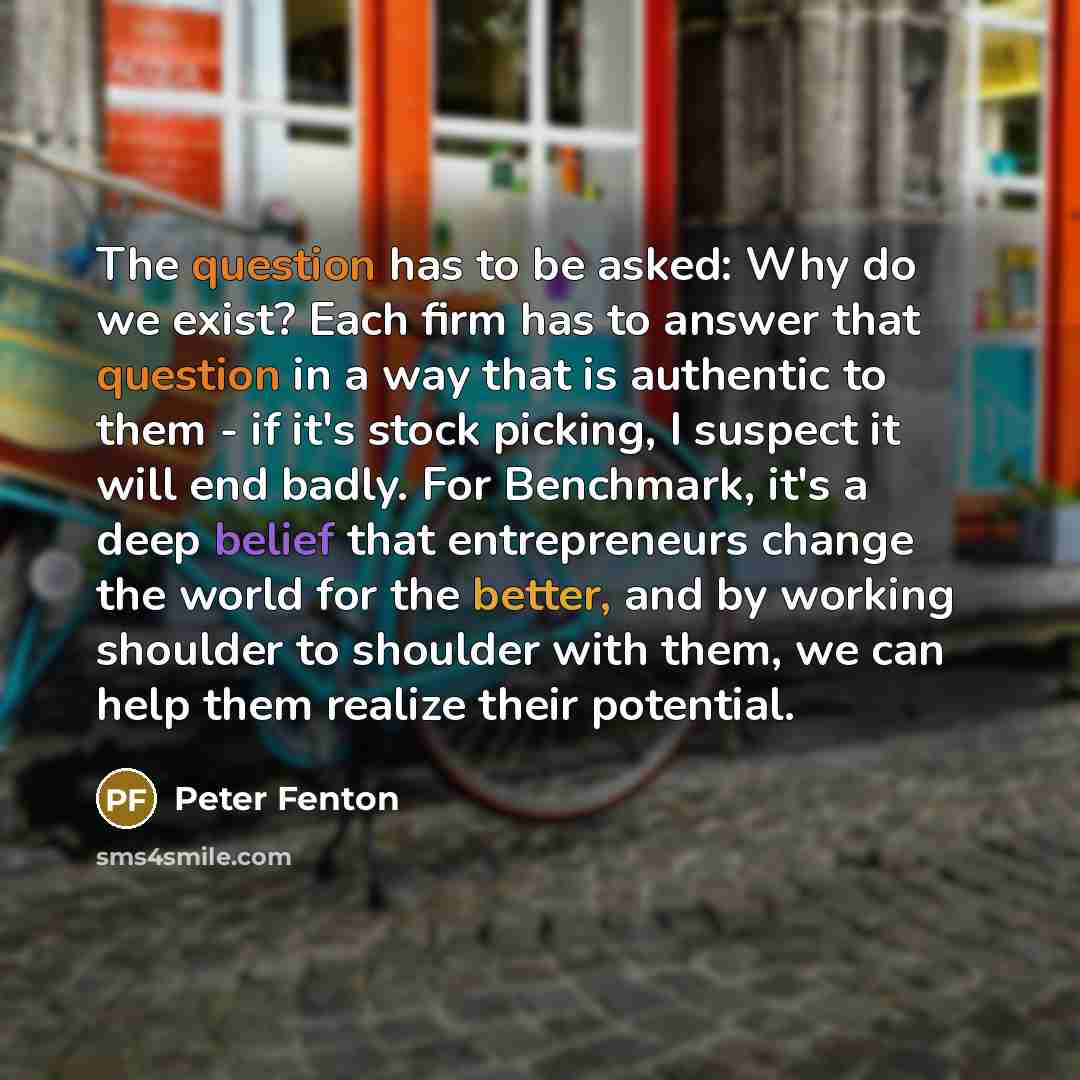 “The question has to be asked: Why do we exist? Each firm has to answer that question in a way that is authentic to them - if it's stock picking, I suspect it will end badly. For Benchmark, it's a deep belief that entrepreneurs change the world for the better, and by working shoulder to shoulder…” quote by Peter Fenton