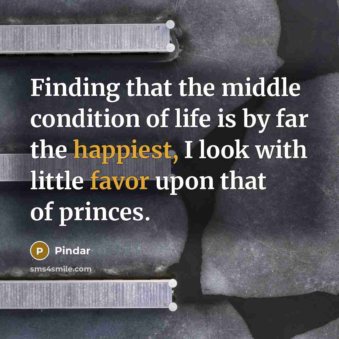 “Finding that the middle condition of life is by far the happiest, I look with little favor upon that of princes.” quote by Pindar