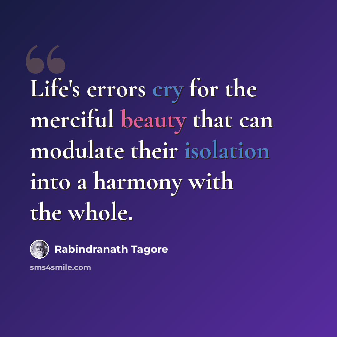 “Life's errors cry for the merciful beauty that can modulate their isolation into a harmony with the whole.” quote by Rabindranath Tagore