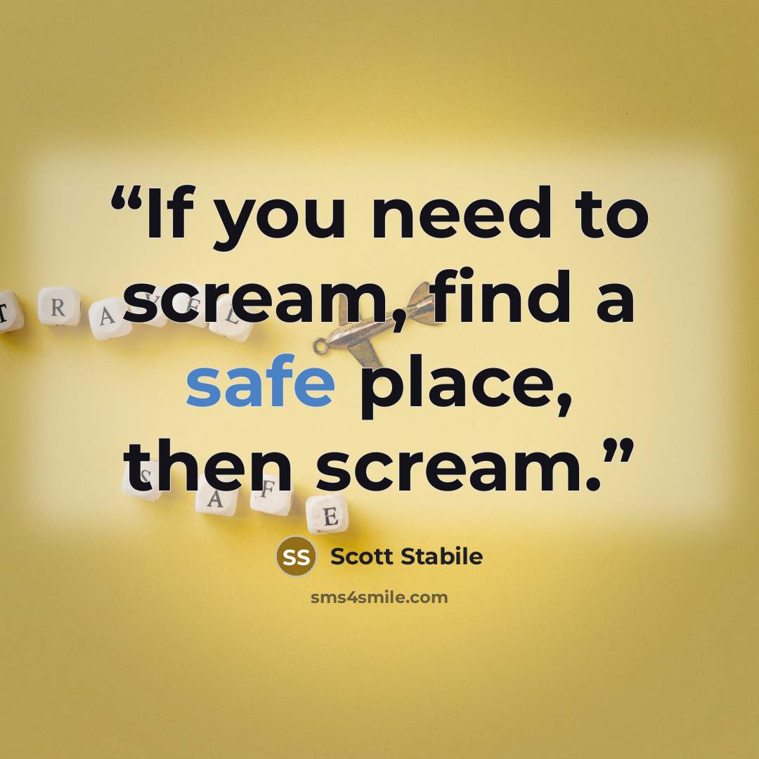 “If you need to scream, find a safe place, then scream.” quote by Scott Stabile