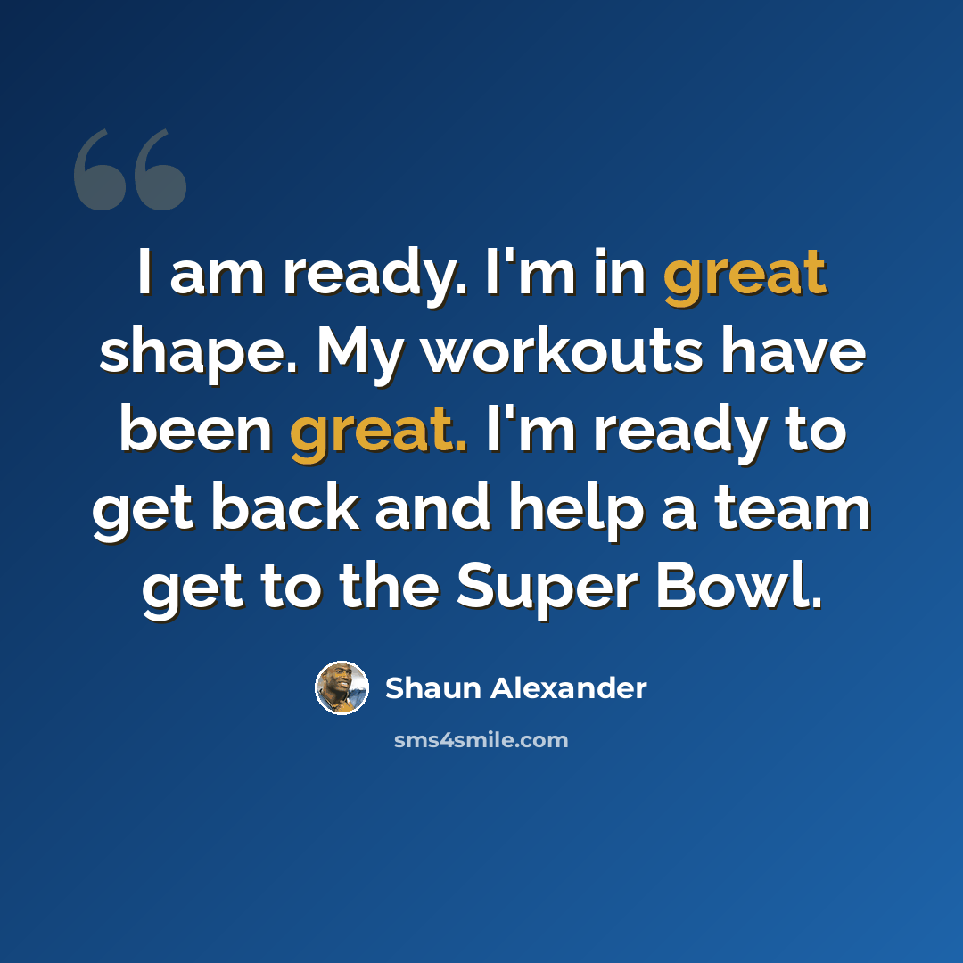 “I am ready. I'm in great shape. My workouts have been great. I'm ready to get back and help a team get to the Super Bowl.” quote by Shaun Alexander