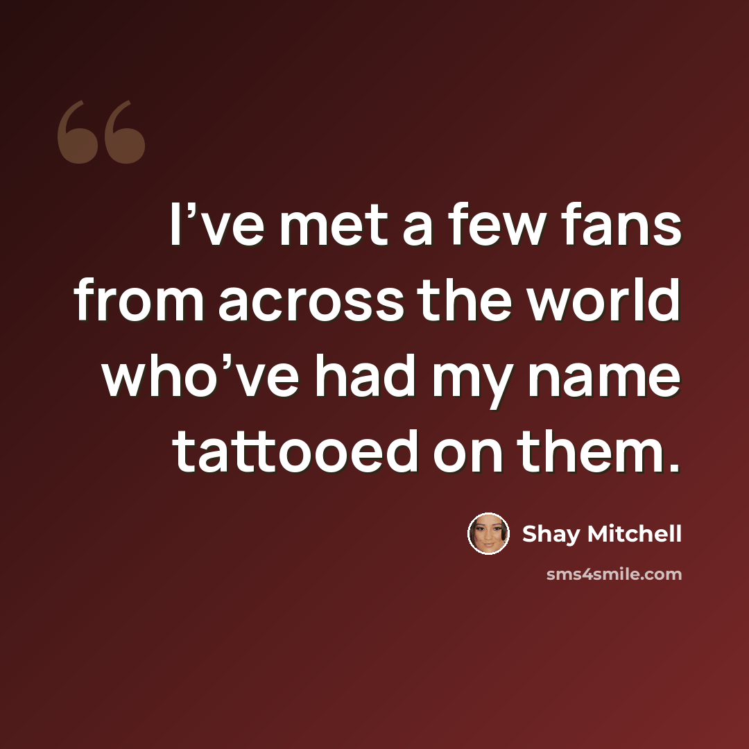“I’ve met a few fans from across the world who’ve had my name tattooed on them.” quote by Shay Mitchell