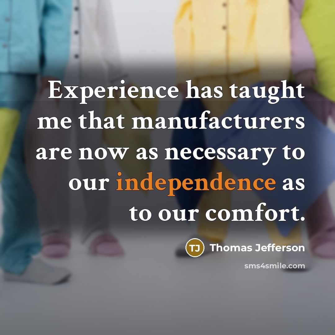 “Experience has taught me that manufacturers are now as necessary to our independence as to our comfort.” quote by Thomas Jefferson