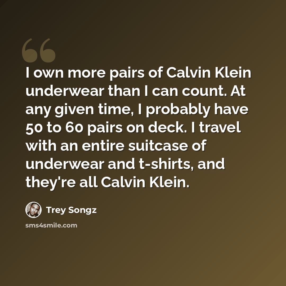 “I own more pairs of Calvin Klein underwear than I can count. At any given time, I probably have 50 to 60 pairs on deck. I travel with an entire suitcase of underwear and t-shirts, and they're all Calvin Klein.” quote by Trey Songz