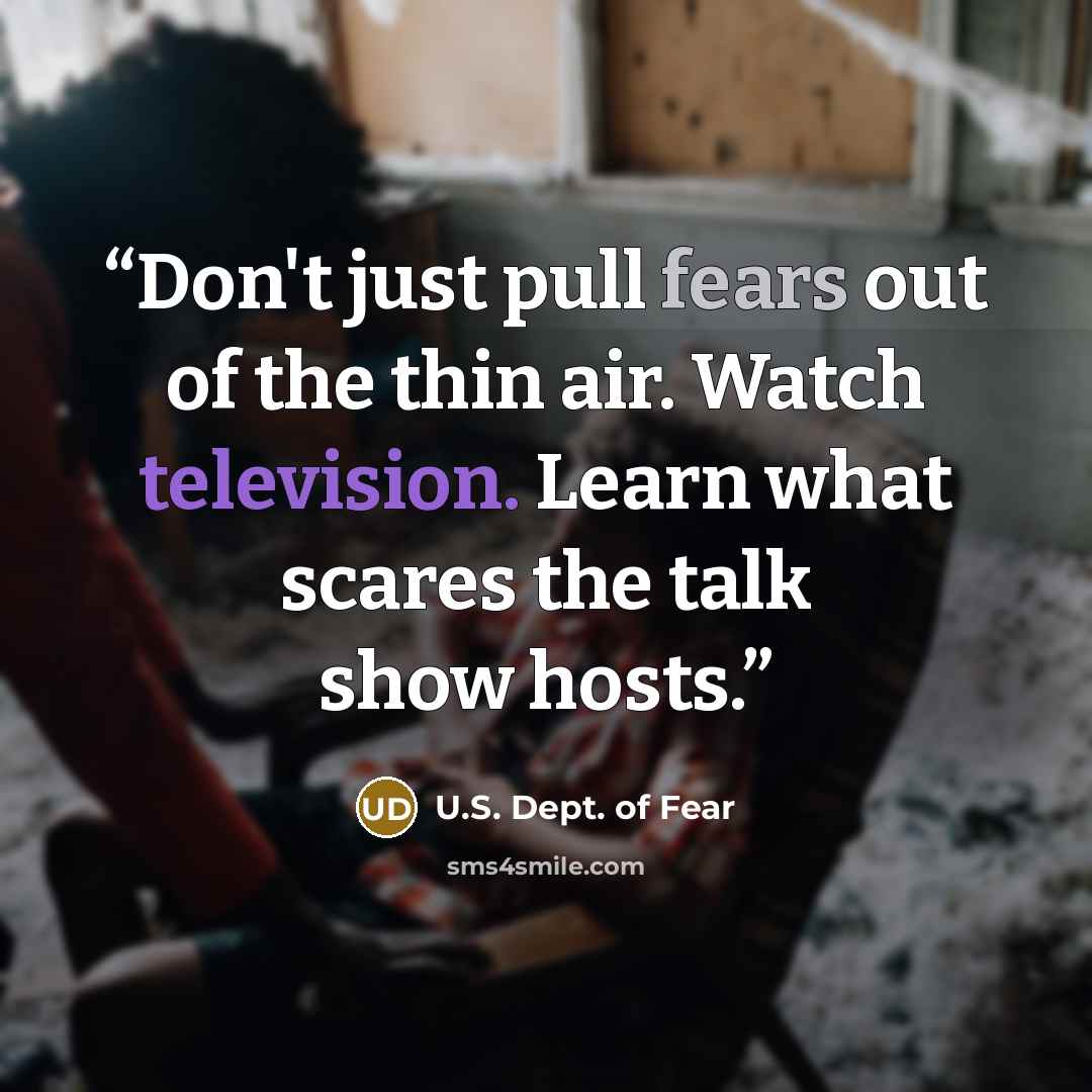 “Don't just pull fears out of the thin air. Watch television. Learn what scares the talk show hosts.” quote by U.S. Dept. of Fear