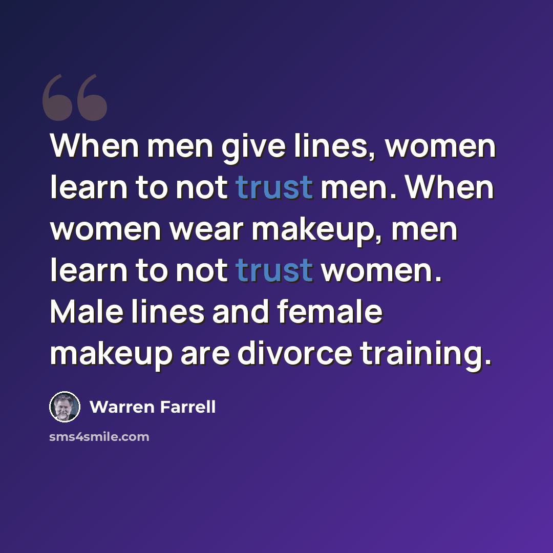 “When men give lines, women learn to not trust men. When women wear makeup, men learn to not trust women. Male lines and female makeup are divorce training.” quote by Warren Farrell