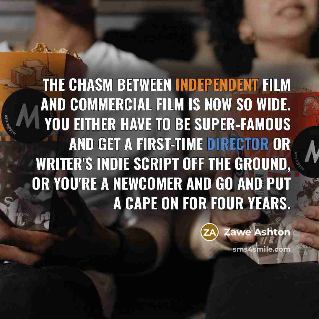 “The chasm between independent film and commercial film is now so wide. You either have to be super-famous and get a first-time director or writer's indie script off the ground, or you're a newcomer and go and put a cape on for four years.” quote by Zawe Ashton