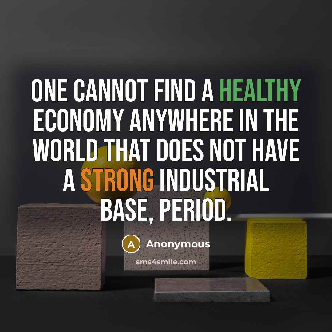 “One cannot find a healthy economy anywhere in the world that does not have a strong industrial base, period.” quote by Anonymous