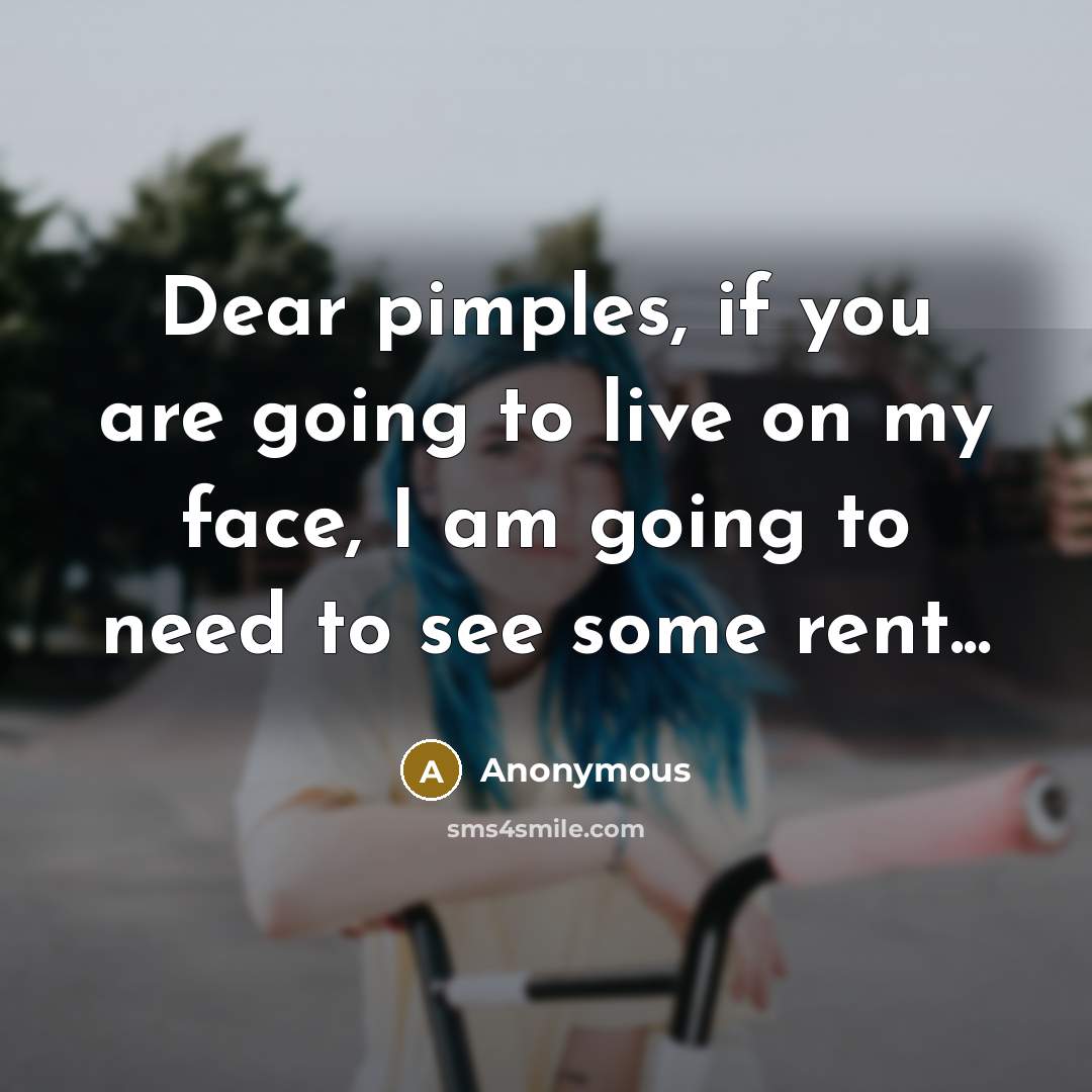 “Dear pimples, if you are going to live on my face, I am going to need to see some rent...” quote by Anonymous