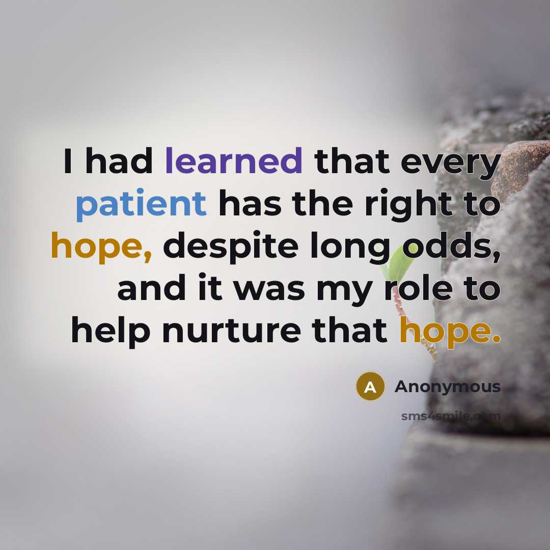 “I had learned that every patient has the right to hope, despite long odds, and it was my role to help nurture that hope.” quote by Anonymous
