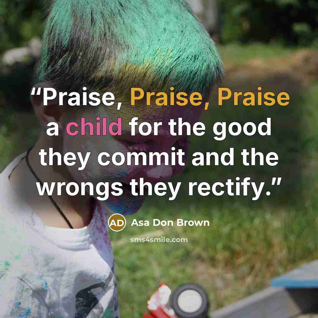 “Praise, Praise, Praise a child for the good they commit and the wrongs they rectify.” quote by Asa Don Brown