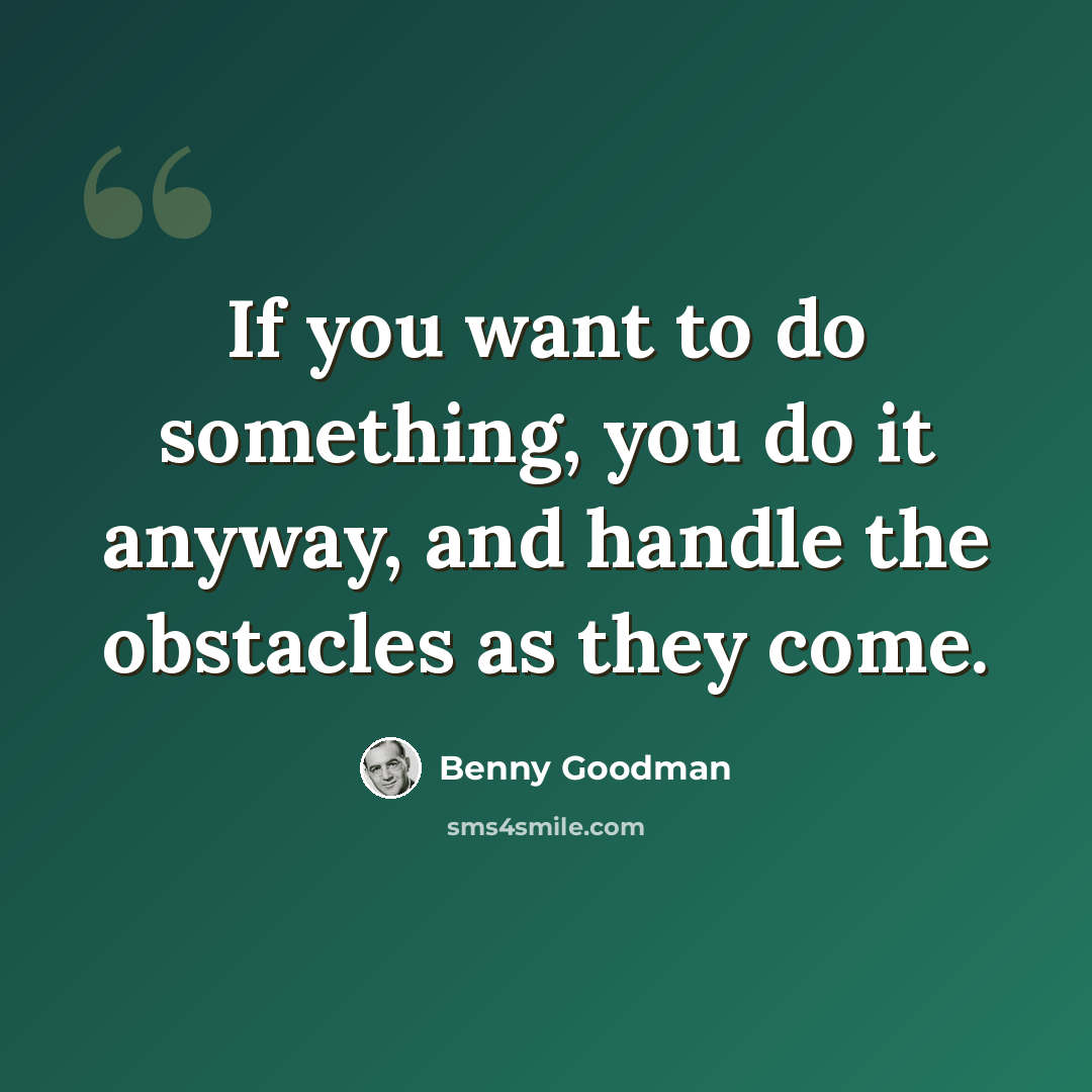 “If you want to do something, you do it anyway, and handle the obstacles as they come.” quote by Benny Goodman