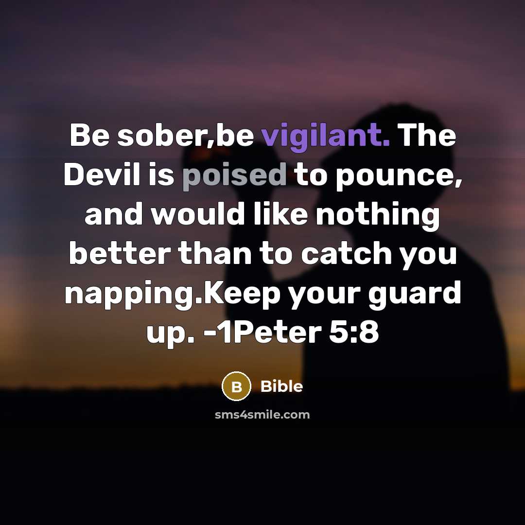 “Be sober,be vigilant. The Devil is poised to pounce, and would like nothing better than to catch you napping.Keep your guard up. -1Peter 5:8” quote by Bible