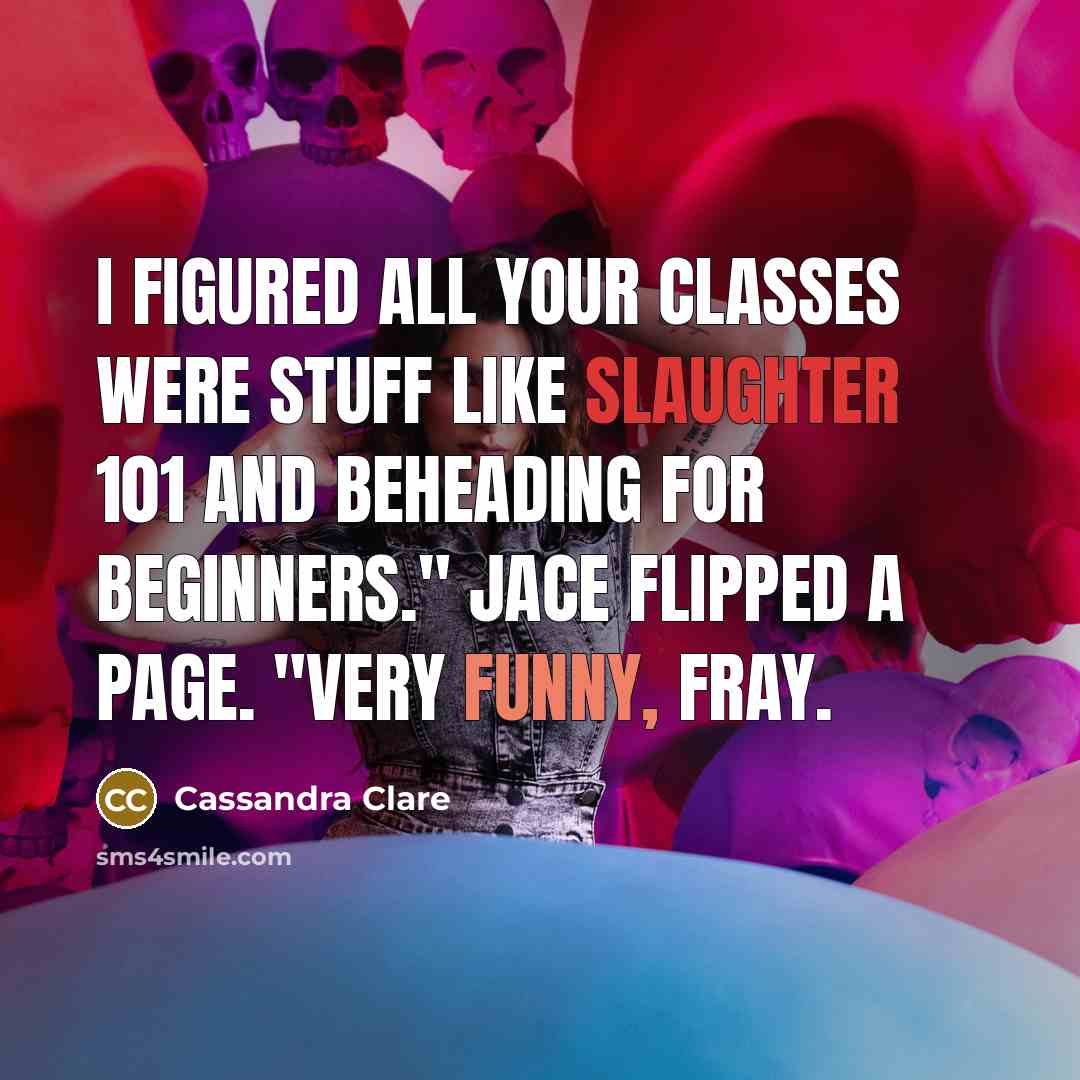 “I figured all your classes were stuff like Slaughter 101 and Beheading for Beginners." Jace flipped a page. "Very funny, Fray.” quote by Cassandra Clare