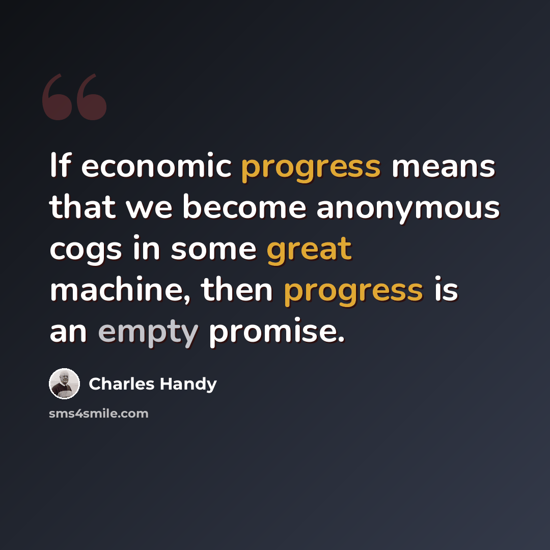 “If economic progress means that we become anonymous cogs in some great machine, then progress is an empty promise.” quote by Charles Handy