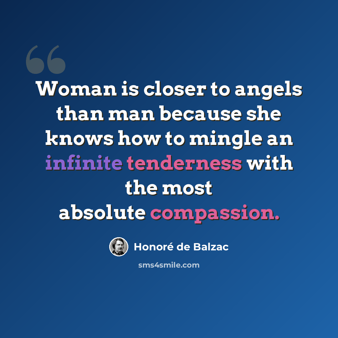 “Woman is closer to angels than man because she knows how to mingle an infinite tenderness with the most absolute compassion.” quote by Honore de Balzac