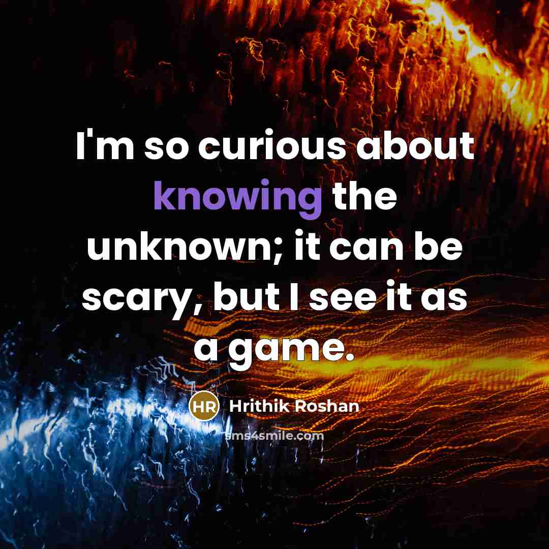 “I'm so curious about knowing the unknown; it can be scary, but I see it as a game.” quote by Hrithik Roshan