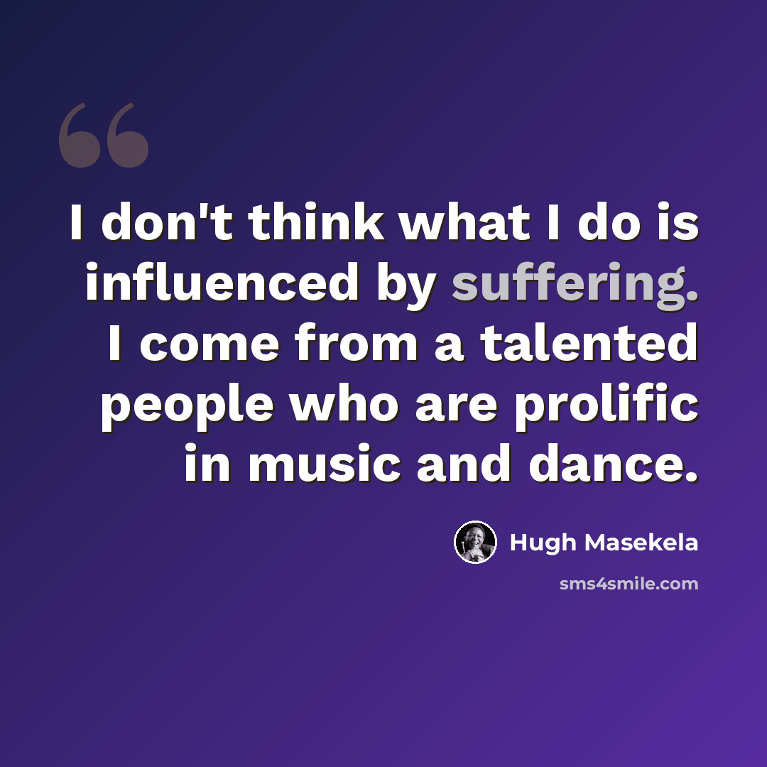 “I don't think what I do is influenced by suffering. I come from a talented people who are prolific in music and dance.” quote by Hugh Masekela