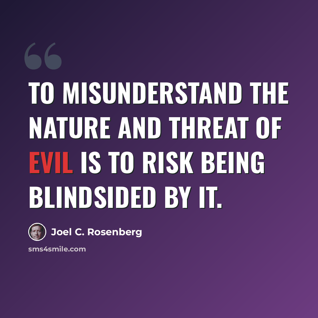 “To misunderstand the nature and threat of evil is to risk being blindsided by it.” quote by Joel C. Rosenberg