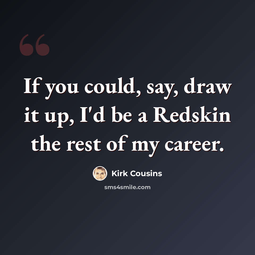 “If you could, say, draw it up, I'd be a Redskin the rest of my career.” quote by Kirk Cousins