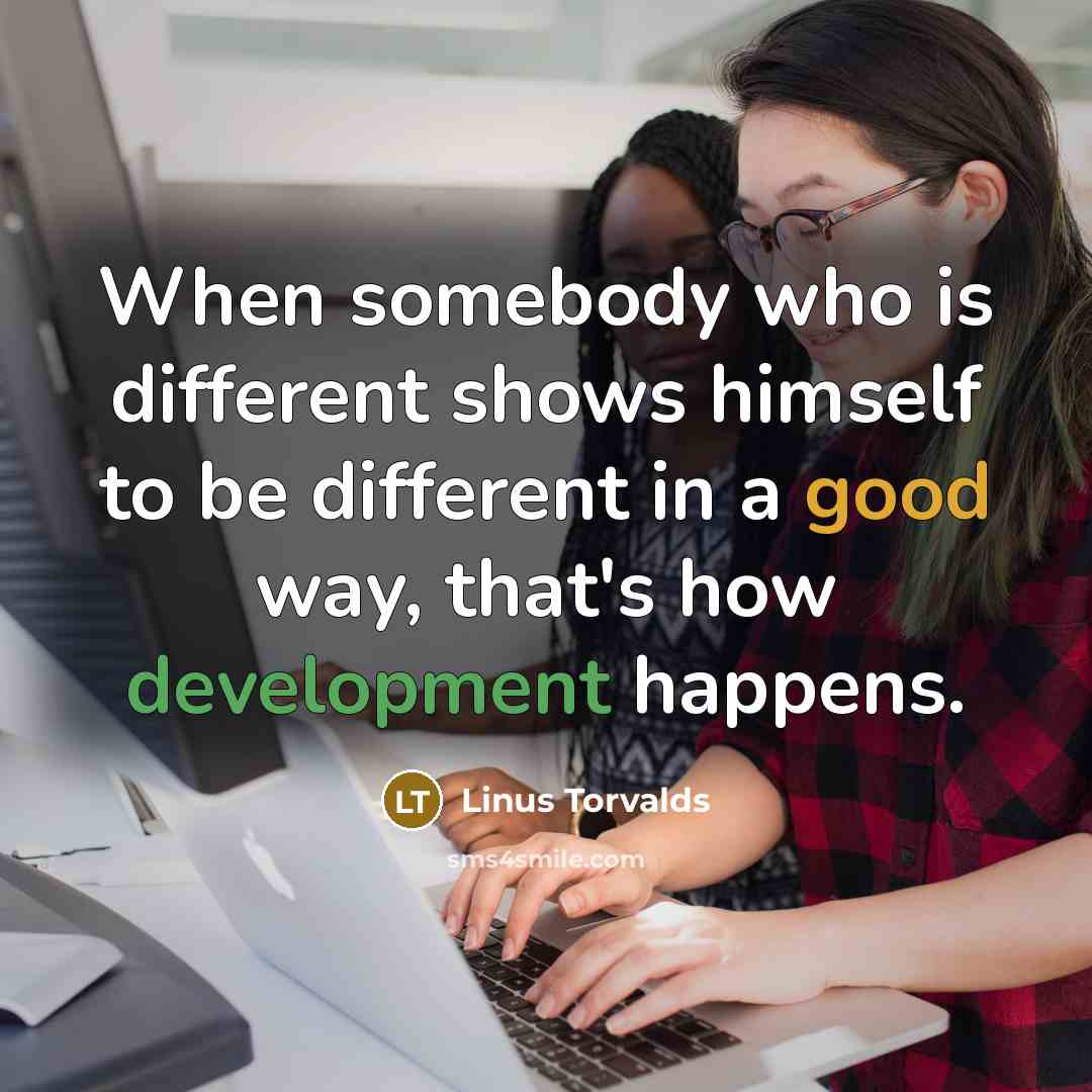 “When somebody who is different shows himself to be different in a good way, that's how development happens.” quote by Linus Torvalds