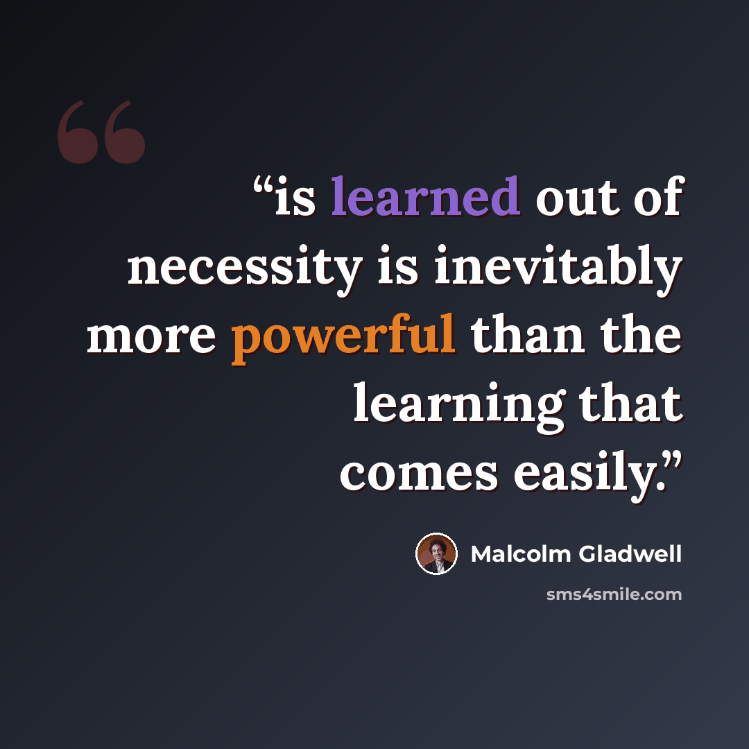 “is learned out of necessity is inevitably more powerful than the learning that comes easily.” quote by Malcolm Gladwell